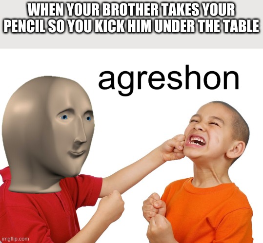 Meme man aggression | WHEN YOUR BROTHER TAKES YOUR PENCIL SO YOU KICK HIM UNDER THE TABLE | image tagged in meme man aggression,thx captain scar for the template | made w/ Imgflip meme maker