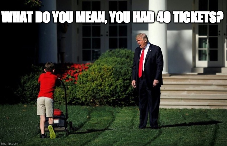 Trump Yelling At Kid | WHAT DO YOU MEAN, YOU HAD 40 TICKETS? | image tagged in trump yelling at kid | made w/ Imgflip meme maker