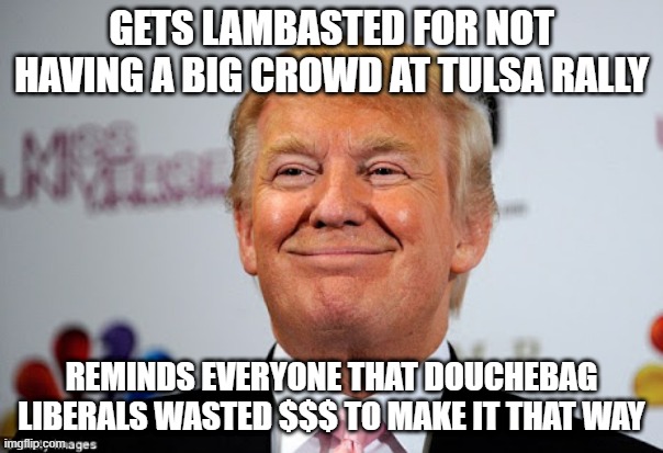 Thanks for Spending Your Dollars on My Campaign | GETS LAMBASTED FOR NOT HAVING A BIG CROWD AT TULSA RALLY; REMINDS EVERYONE THAT DOUCHEBAG LIBERALS WASTED $$$ TO MAKE IT THAT WAY | image tagged in donald trump approves | made w/ Imgflip meme maker