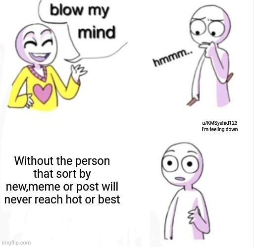 blow my mind | Without the person that sort by new,meme or post will never reach hot or best; u/KMSyahid123
I'm feeling down | image tagged in blow my mind | made w/ Imgflip meme maker