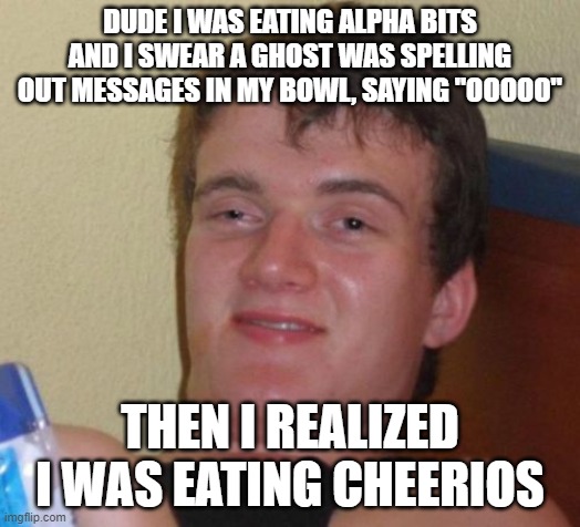 10 Guy Meme | DUDE I WAS EATING ALPHA BITS AND I SWEAR A GHOST WAS SPELLING OUT MESSAGES IN MY BOWL, SAYING "OOOOO"; THEN I REALIZED I WAS EATING CHEERIOS | image tagged in memes,10 guy,alphabet,cheerios,ghosts | made w/ Imgflip meme maker