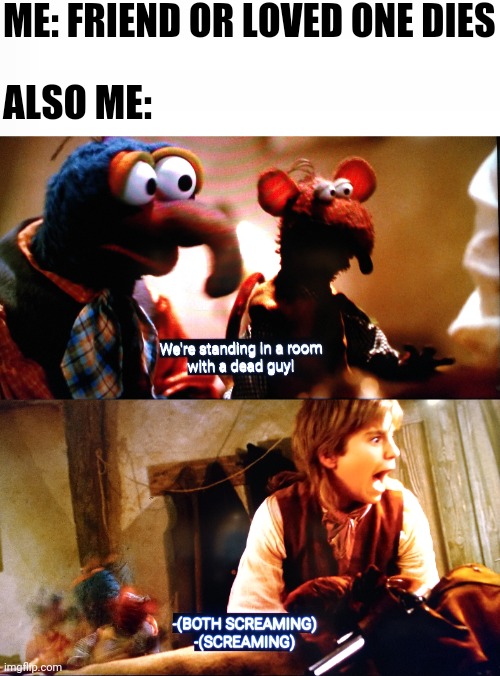 In a room with a dead guy |  ME: FRIEND OR LOVED ONE DIES; ALSO ME: | image tagged in muppet treasure island,gonzo | made w/ Imgflip meme maker
