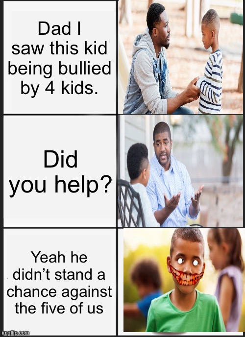Give someone a helping hand. | Dad I saw this kid being bullied by 4 kids. Did you help? Yeah he didn’t stand a chance against the five of us | image tagged in memes,dark humor,funny,funny memes,coronavirus,covid-19 | made w/ Imgflip meme maker