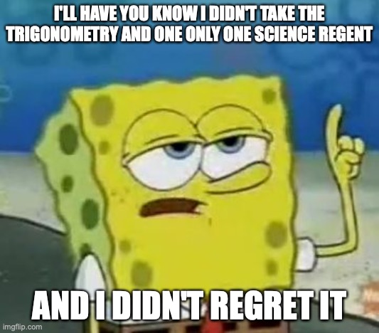 Taking Regents | I'LL HAVE YOU KNOW I DIDN'T TAKE THE TRIGONOMETRY AND ONE ONLY ONE SCIENCE REGENT; AND I DIDN'T REGRET IT | image tagged in memes,i'll have you know spongebob,high school,new york city | made w/ Imgflip meme maker