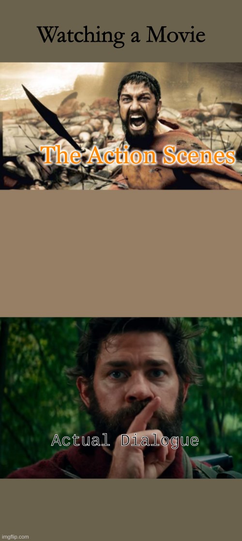 Watching a Movie be Like | Watching a Movie; The Action Scenes; Actual Dialogue | image tagged in memes,sparta leonidas,a quiet place | made w/ Imgflip meme maker