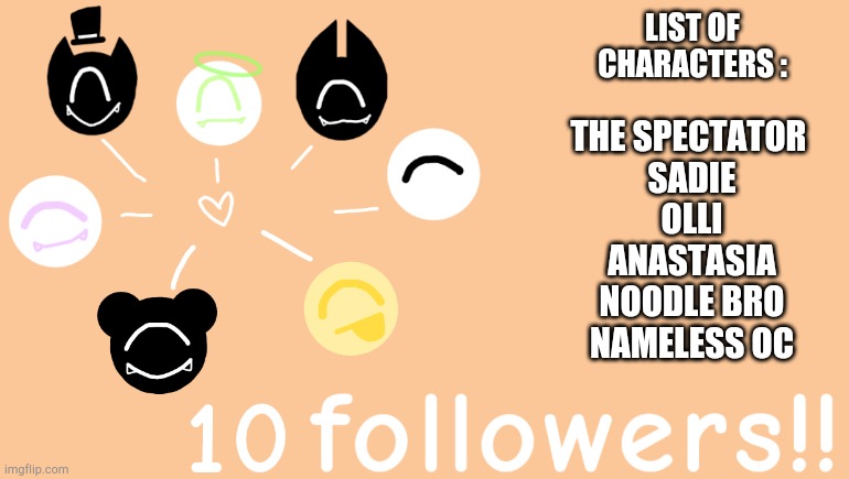 10 Followers! Ty so much | LIST OF CHARACTERS :; THE SPECTATOR 
SADIE
OLLI
ANASTASIA
NOODLE BRO
NAMELESS OC | image tagged in milestone,happiness noise | made w/ Imgflip meme maker