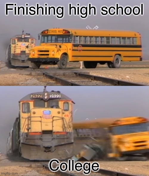 Real life | Finishing high school; College | image tagged in a train hitting a school bus | made w/ Imgflip meme maker