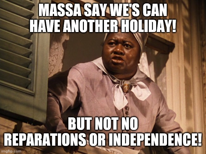 Massa say its ok | MASSA SAY WE'S CAN HAVE ANOTHER HOLIDAY! BUT NOT NO REPARATIONS OR INDEPENDENCE! | image tagged in mammy | made w/ Imgflip meme maker