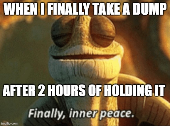 Finally, inner peace | WHEN I FINALLY TAKE A DUMP; AFTER 2 HOURS OF HOLDING IT | image tagged in finally inner peace | made w/ Imgflip meme maker