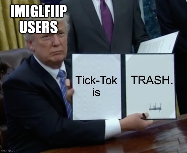 Trump Bill Signing | IMIGLFIIP USERS; Tick-Tok is; TRASH. | image tagged in memes,trump bill signing | made w/ Imgflip meme maker