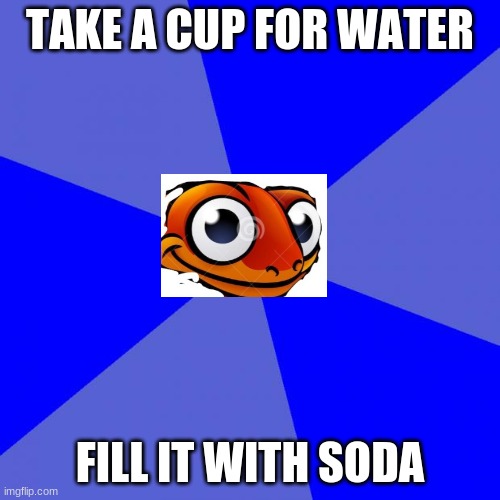 Blank Blue Background | TAKE A CUP FOR WATER; FILL IT WITH SODA | image tagged in memes,blank blue background | made w/ Imgflip meme maker