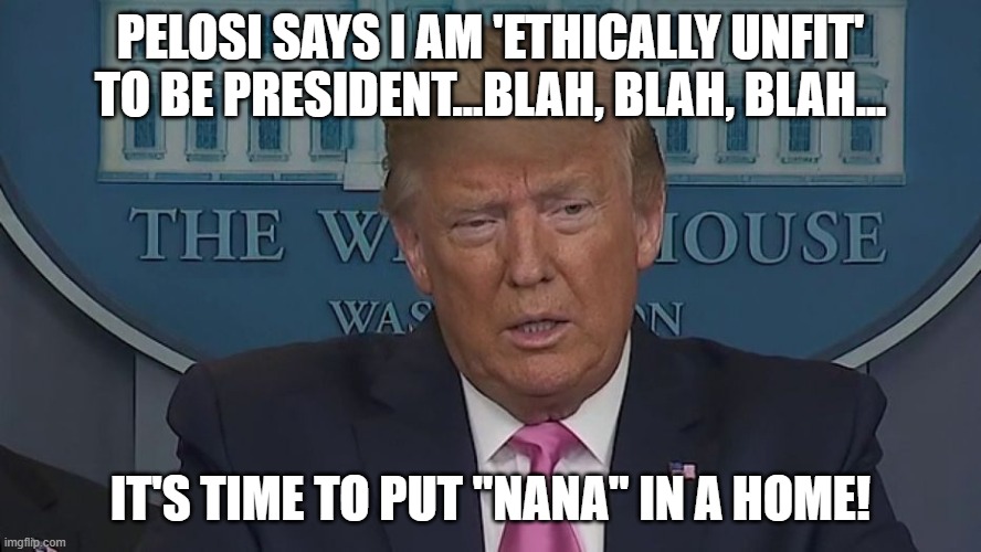 Pelosi Says I Am 'Ethically Unfit' To Be President...blah, blah, blah... It's Time To Put "Nana" In a Home! | PELOSI SAYS I AM 'ETHICALLY UNFIT' TO BE PRESIDENT...BLAH, BLAH, BLAH... IT'S TIME TO PUT "NANA" IN A HOME! | image tagged in if only you knew how bad things really are | made w/ Imgflip meme maker