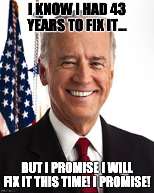 I PROMISE TO FIX IT | I KNOW I HAD 43 YEARS TO FIX IT... BUT I PROMISE I WILL FIX IT THIS TIME! I PROMISE! | image tagged in memes,joe biden | made w/ Imgflip meme maker