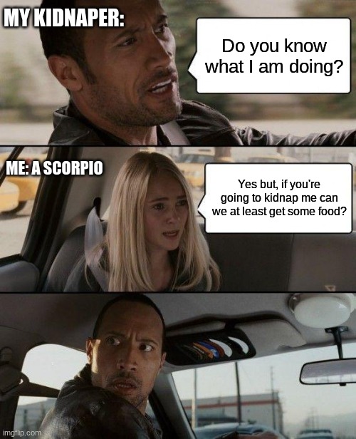 kidnaped | MY KIDNAPER:; Do you know what I am doing? ME: A SCORPIO; Yes but, if you're going to kidnap me can we at least get some food? | image tagged in memes,the rock driving | made w/ Imgflip meme maker