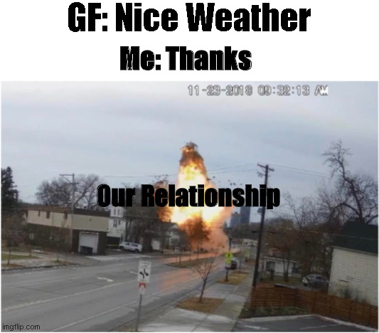 Footage Explosion. | GF: Nice Weather; Me: Thanks; Our Relationship | image tagged in footage explosion | made w/ Imgflip meme maker