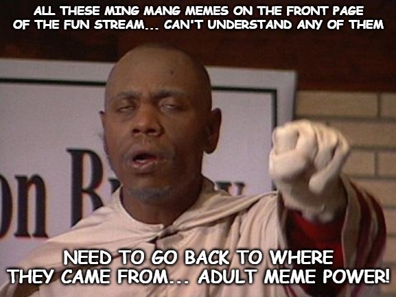Make adult memes great again! | ALL THESE MING MANG MEMES ON THE FRONT PAGE OF THE FUN STREAM... CAN'T UNDERSTAND ANY OF THEM; NEED TO GO BACK TO WHERE THEY CAME FROM... ADULT MEME POWER! | image tagged in clayton bigsby | made w/ Imgflip meme maker