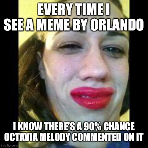 Miranda Sings Ugh | EVERY TIME I SEE A MEME BY ORLANDO I KNOW THERE’S A 90% CHANCE OCTAVIA MELODY COMMENTED ON IT | image tagged in miranda sings ugh | made w/ Imgflip meme maker