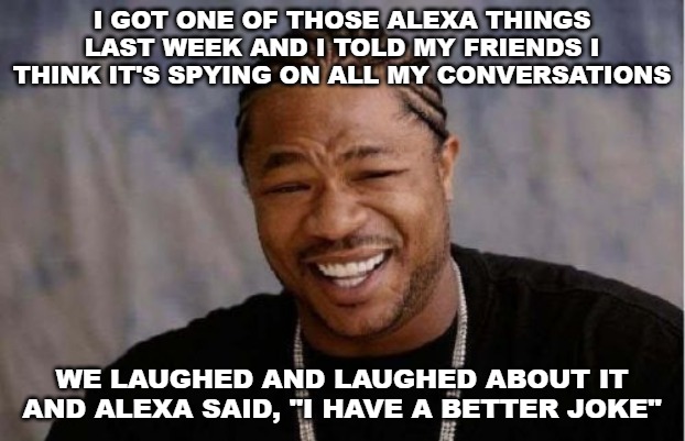 Yo Dawg Heard You | I GOT ONE OF THOSE ALEXA THINGS LAST WEEK AND I TOLD MY FRIENDS I THINK IT'S SPYING ON ALL MY CONVERSATIONS; WE LAUGHED AND LAUGHED ABOUT IT AND ALEXA SAID, "I HAVE A BETTER JOKE" | image tagged in memes,yo dawg heard you | made w/ Imgflip meme maker