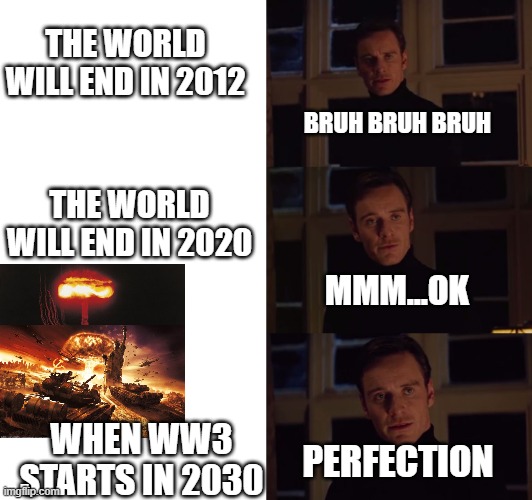 perfection | THE WORLD WILL END IN 2012; BRUH BRUH BRUH; THE WORLD WILL END IN 2020; MMM...OK; WHEN WW3 STARTS IN 2030; PERFECTION | image tagged in perfection | made w/ Imgflip meme maker