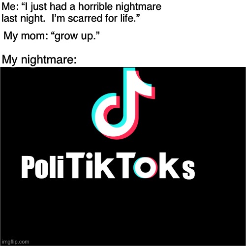 Politiktoks | Me: “I just had a horrible nightmare last night.  I’m scarred for life.”; My mom: “grow up.”; My nightmare:; s; Poli | image tagged in funny,memes,politics,tiktok | made w/ Imgflip meme maker