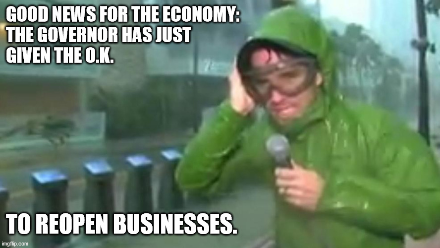 Hurricane Covid | GOOD NEWS FOR THE ECONOMY: 
THE GOVERNOR HAS JUST 
GIVEN THE O.K. TO REOPEN BUSINESSES. | image tagged in covid,covid-19,covid19,covid 19,lockdown,pandemic | made w/ Imgflip meme maker