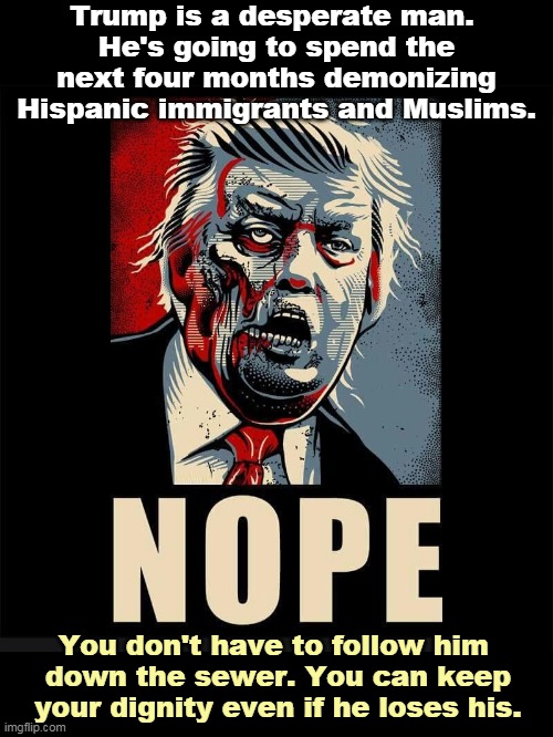 The race card will be played by a man without a full deck. | Trump is a desperate man. 
He's going to spend the next four months demonizing Hispanic immigrants and Muslims. You don't have to follow him 
down the sewer. You can keep your dignity even if he loses his. | image tagged in trump,desperate,racist,bigot,liar | made w/ Imgflip meme maker