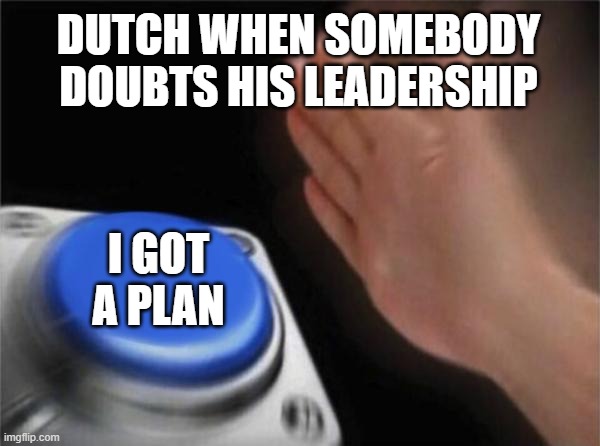 Blank Nut Button Meme | DUTCH WHEN SOMEBODY DOUBTS HIS LEADERSHIP; I GOT A PLAN | image tagged in memes,blank nut button | made w/ Imgflip meme maker