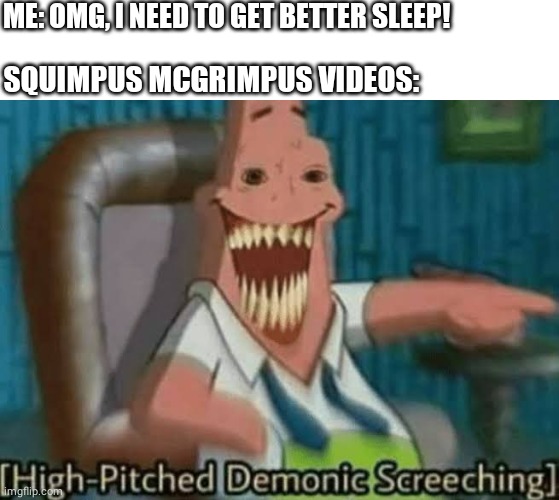 High-Pitched Demonic Screeching | ME: OMG, I NEED TO GET BETTER SLEEP! SQUIMPUS MCGRIMPUS VIDEOS: | image tagged in high-pitched demonic screeching,squimpus mcgrimpus,fnaf,spongebob,sleep,nightmare | made w/ Imgflip meme maker