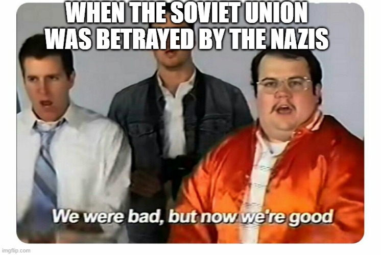 nazi's betrayal | WHEN THE SOVIET UNION WAS BETRAYED BY THE NAZIS | image tagged in we were bad but now we are good | made w/ Imgflip meme maker
