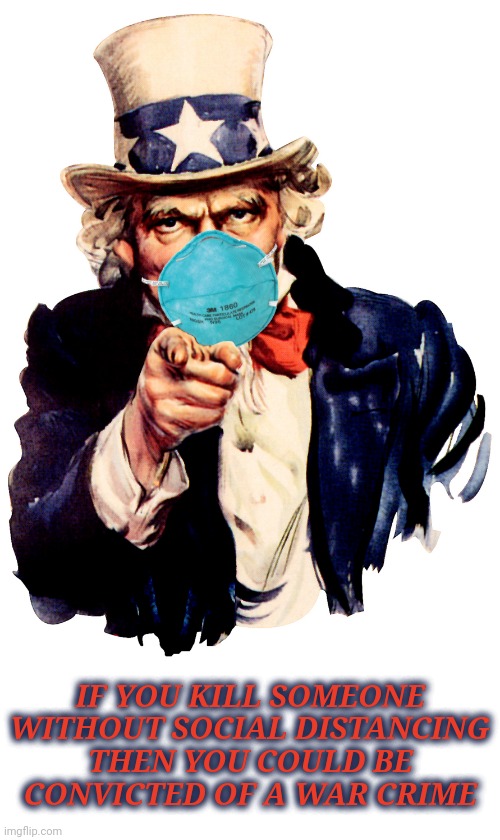 uncle sam i want you to mask n95 covid coronavirus | IF YOU KILL SOMEONE WITHOUT SOCIAL DISTANCING THEN YOU COULD BE CONVICTED OF A WAR CRIME | image tagged in uncle sam i want you to mask n95 covid coronavirus | made w/ Imgflip meme maker
