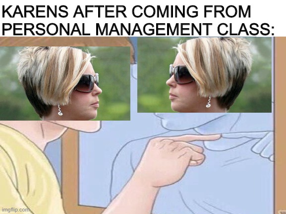 Karen Self Management | KARENS AFTER COMING FROM PERSONAL MANAGEMENT CLASS: | image tagged in karen,mirror,pointing mirror guy | made w/ Imgflip meme maker