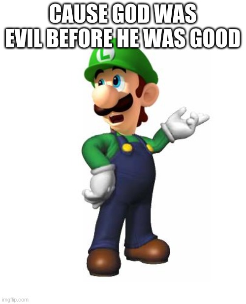 CAUSE GOD WAS EVIL BEFORE HE WAS GOOD | image tagged in logic luigi | made w/ Imgflip meme maker
