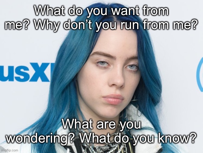 Bury a friend |  What do you want from me? Why don’t you run from me? What are you wondering? What do you know? | image tagged in unhappy billie eilish | made w/ Imgflip meme maker