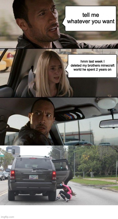 The Rock Driving | tell me whatever you want; hmm last week I deleted my brothers minecraft world he spent 2 years on | image tagged in memes,the rock driving | made w/ Imgflip meme maker