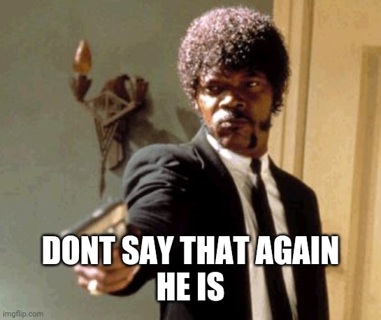 Say That Again I Dare You Meme | DONT SAY THAT AGAIN
HE IS | image tagged in memes,say that again i dare you | made w/ Imgflip meme maker