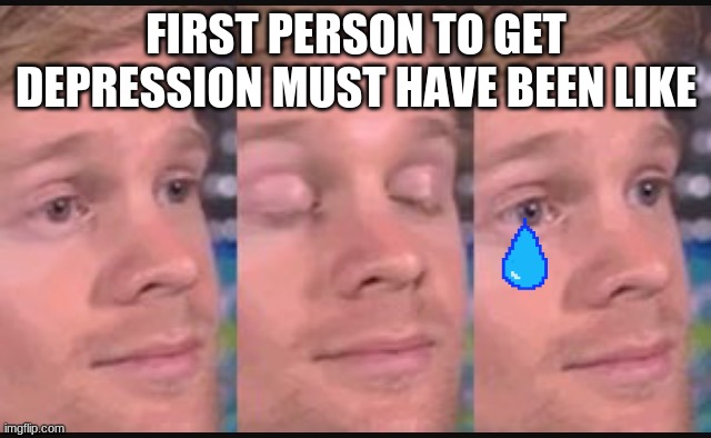 Blinking guy | FIRST PERSON TO GET DEPRESSION MUST HAVE BEEN LIKE | image tagged in blinking guy | made w/ Imgflip meme maker