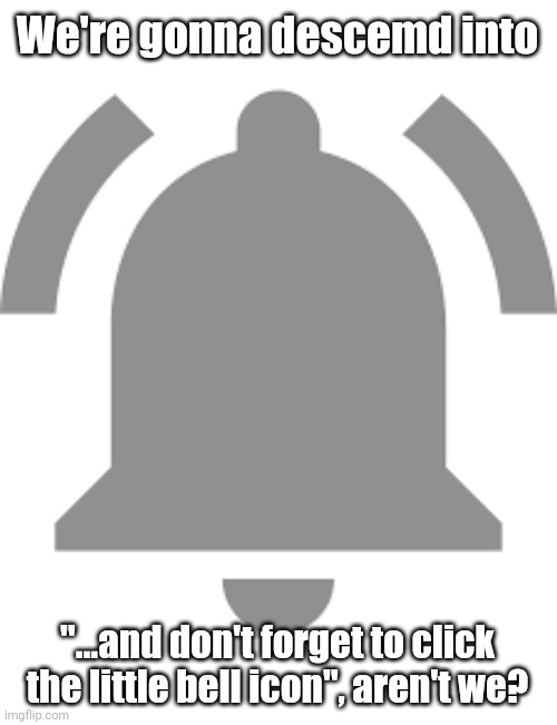 We're gonna descemd into "...and don't forget to click the little bell icon", aren't we? | made w/ Imgflip meme maker