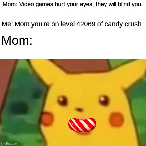 Mom's play too much candy crush, toon blast, etc. am i right? | Mom: Video games hurt your eyes, they will blind you. Me: Mom you're on level 42069 of candy crush; Mom: | image tagged in memes,surprised pikachu | made w/ Imgflip meme maker