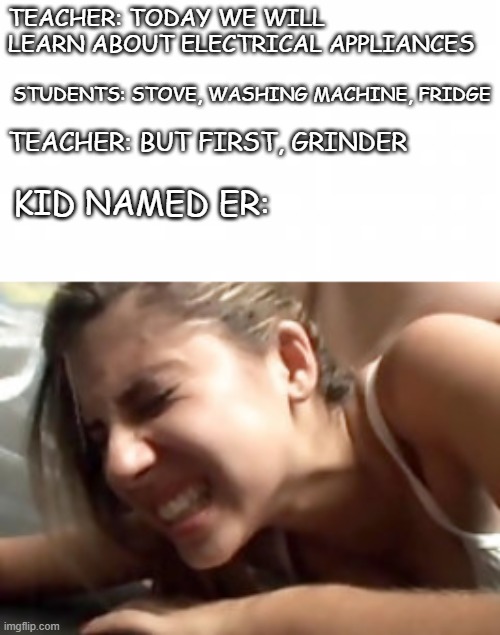 Grinder | TEACHER: TODAY WE WILL LEARN ABOUT ELECTRICAL APPLIANCES; STUDENTS: STOVE, WASHING MACHINE, FRIDGE; TEACHER: BUT FIRST, GRINDER; KID NAMED ER: | image tagged in funny,memes,grind,school,kids | made w/ Imgflip meme maker