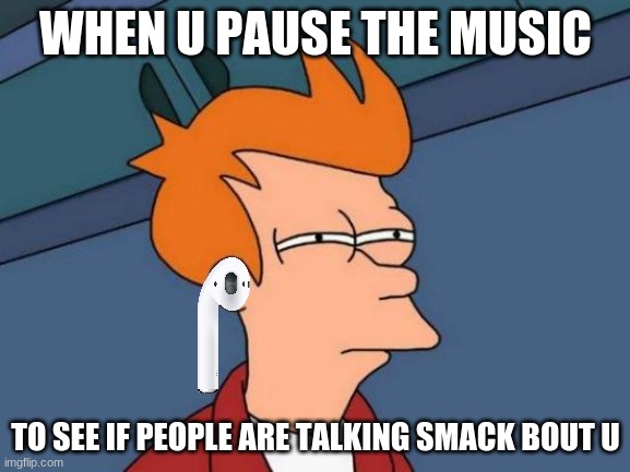 anyone else relate? | WHEN U PAUSE THE MUSIC; TO SEE IF PEOPLE ARE TALKING SMACK BOUT U | image tagged in this just in,i am speed,music,memes | made w/ Imgflip meme maker