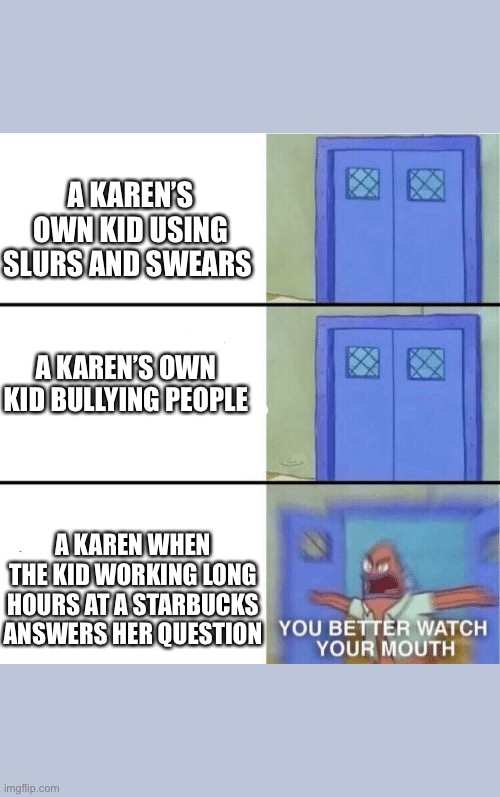 You better watch your mouth | A KAREN’S OWN KID USING SLURS AND SWEARS; A KAREN’S OWN KID BULLYING PEOPLE; A KAREN WHEN THE KID WORKING LONG HOURS AT A STARBUCKS ANSWERS HER QUESTION | image tagged in you better watch your mouth | made w/ Imgflip meme maker