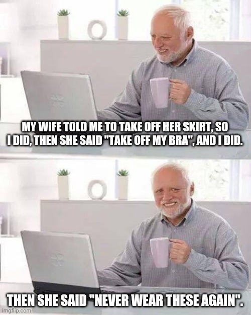 Follows Orders | MY WIFE TOLD ME TO TAKE OFF HER SKIRT, SO I DID, THEN SHE SAID "TAKE OFF MY BRA", AND I DID. THEN SHE SAID "NEVER WEAR THESE AGAIN". | image tagged in memes,hide the pain harold | made w/ Imgflip meme maker