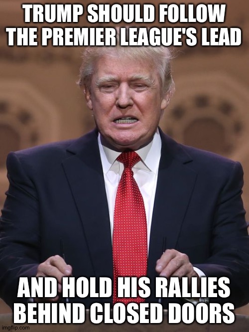 Trump Desperation | TRUMP SHOULD FOLLOW THE PREMIER LEAGUE'S LEAD; AND HOLD HIS RALLIES BEHIND CLOSED DOORS | image tagged in donald trump | made w/ Imgflip meme maker