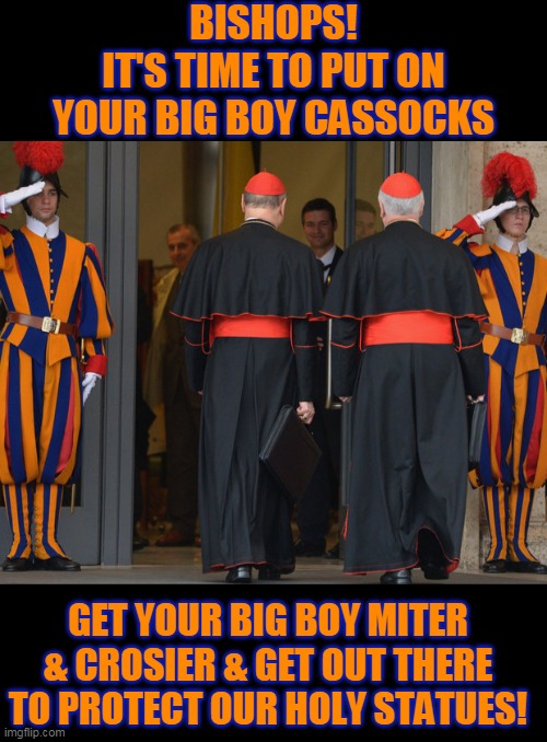 BISHOPS!
IT'S TIME TO PUT ON YOUR BIG BOY CASSOCKS; GET YOUR BIG BOY MITER & CROSIER & GET OUT THERE TO PROTECT OUR HOLY STATUES! | made w/ Imgflip meme maker