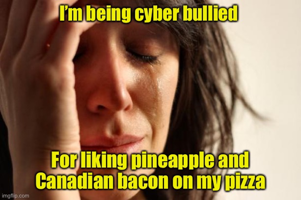 First World Problems | I’m being cyber bullied; For liking pineapple and
Canadian bacon on my pizza | image tagged in memes,first world problems | made w/ Imgflip meme maker