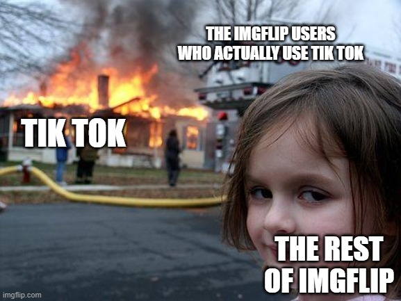 we destroyed them | THE IMGFLIP USERS WHO ACTUALLY USE TIK TOK; TIK TOK; THE REST OF IMGFLIP | image tagged in memes,disaster girl | made w/ Imgflip meme maker