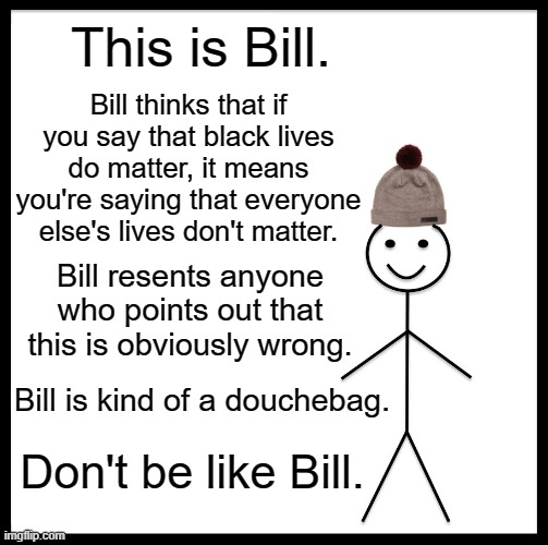 Don't be like Bill | This is Bill. Bill thinks that if you say that black lives do matter, it means you're saying that everyone else's lives don't matter. Bill resents anyone who points out that this is obviously wrong. Bill is kind of a douchebag. Don't be like Bill. | image tagged in memes,be like bill | made w/ Imgflip meme maker