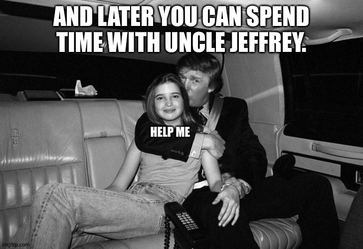Donald Trump Ivanka | AND LATER YOU CAN SPEND TIME WITH UNCLE JEFFREY. HELP ME | image tagged in donald trump ivanka | made w/ Imgflip meme maker