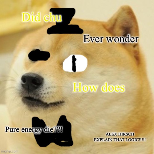 (Bill Cipher) How does pure energy die?? | Did chu; Ever wonder; How does; Pure energy die??! ALEX HIRSCH EXPLAIN THAT LOGIC!!!!! | image tagged in memes,doge | made w/ Imgflip meme maker