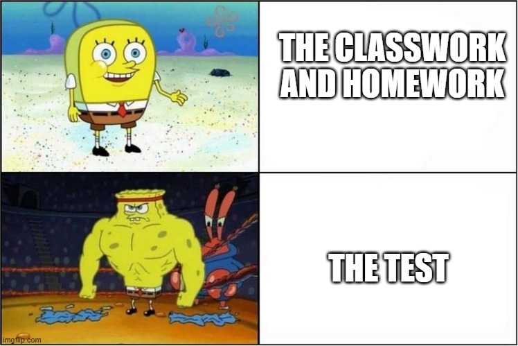 this is so true | THE CLASSWORK AND HOMEWORK; THE TEST | image tagged in weak vs strong spongebob | made w/ Imgflip meme maker